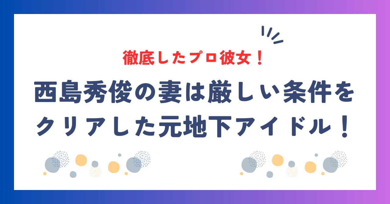 西島秀俊の妻はプロ彼女？厳しい条件をクリアした元地下アイドル！