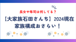 【大家族石田さんち】2024現在の家族構成おさらい！長女や隼司は何してる？