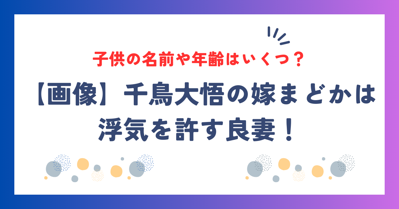 【画像】千鳥大悟の嫁まどかは浮気を許す良妻！子供の名前や年齢は？